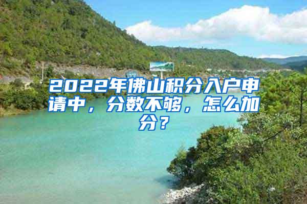 2022年佛山积分入户申请中，分数不够，怎么加分？