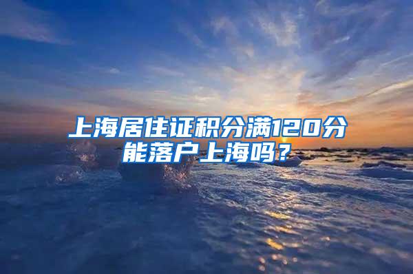 上海居住证积分满120分能落户上海吗？