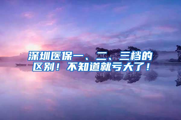 深圳医保一、二、三档的区别！不知道就亏大了！