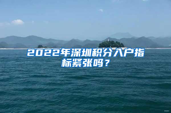 2022年深圳积分入户指标紧张吗？