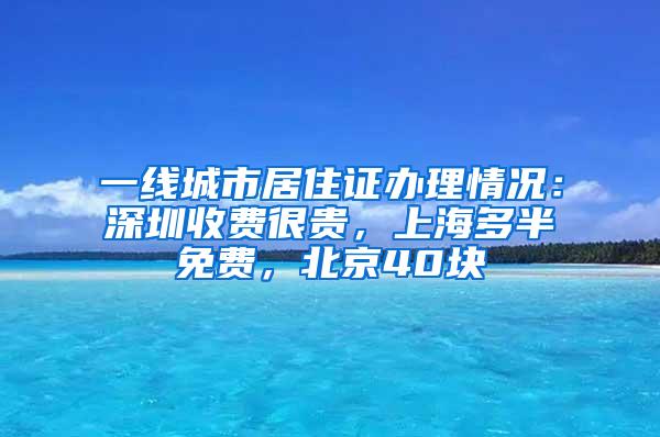 一线城市居住证办理情况：深圳收费很贵，上海多半免费，北京40块