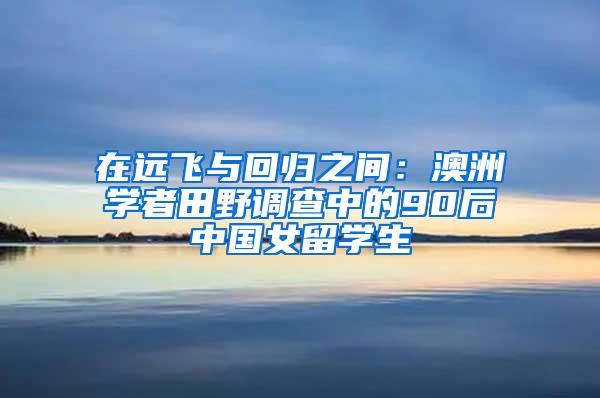 在远飞与回归之间：澳洲学者田野调查中的90后中国女留学生