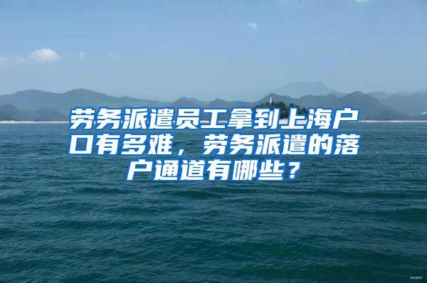 劳务派遣员工拿到上海户口有多难，劳务派遣的落户通道有哪些？