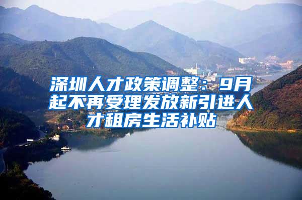 深圳人才政策调整：9月起不再受理发放新引进人才租房生活补贴