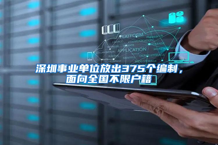 深圳事业单位放出375个编制，面向全国不限户籍