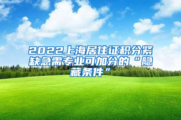 2022上海居住证积分紧缺急需专业可加分的“隐藏条件”
