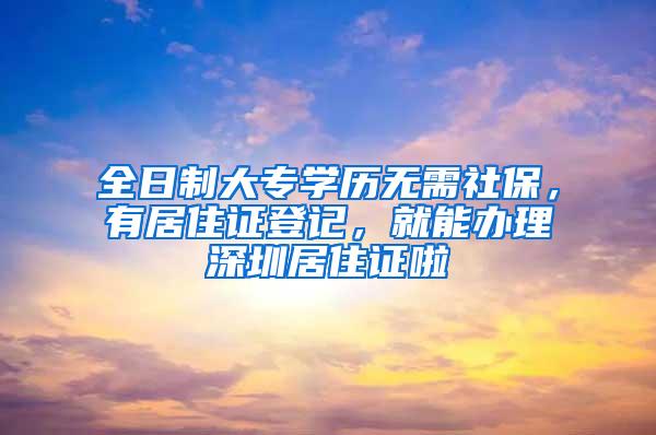 全日制大专学历无需社保，有居住证登记，就能办理深圳居住证啦