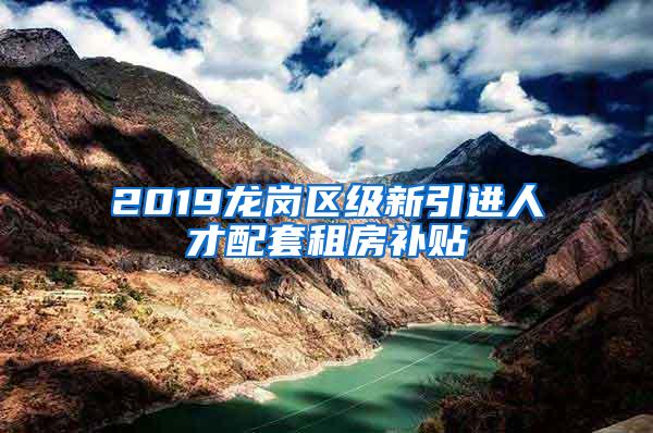 2019龙岗区级新引进人才配套租房补贴