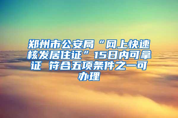 郑州市公安局“网上快速核发居住证”15日内可拿证 符合五项条件之一可办理