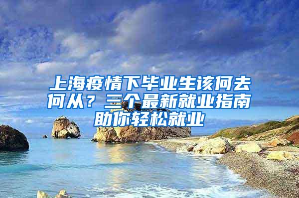 上海疫情下毕业生该何去何从？三个最新就业指南助你轻松就业