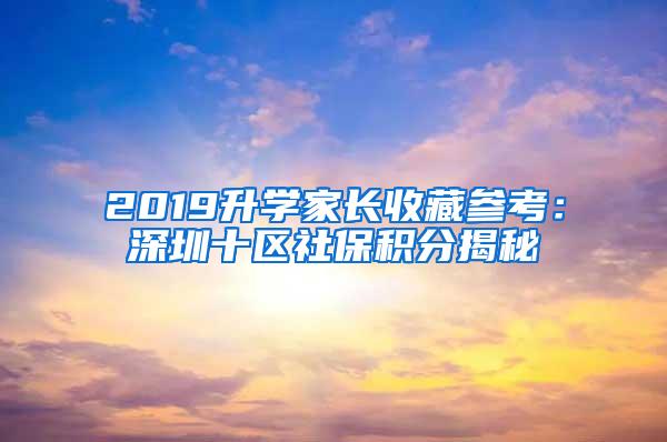 2019升学家长收藏参考：深圳十区社保积分揭秘