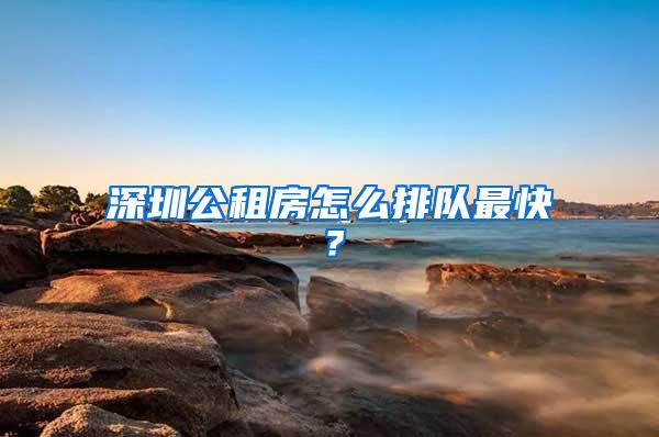 深圳公租房怎么排队最快？