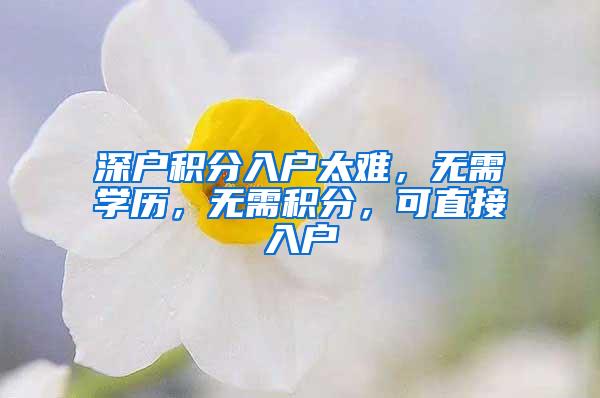 深户积分入户太难，无需学历，无需积分，可直接入户