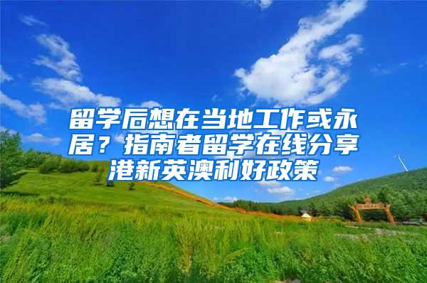 留学后想在当地工作或永居？指南者留学在线分享港新英澳利好政策