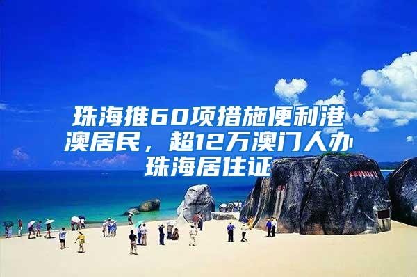 珠海推60项措施便利港澳居民，超12万澳门人办珠海居住证