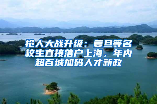 抢人大战升级：复旦等名校生直接落户上海，年内超百城加码人才新政