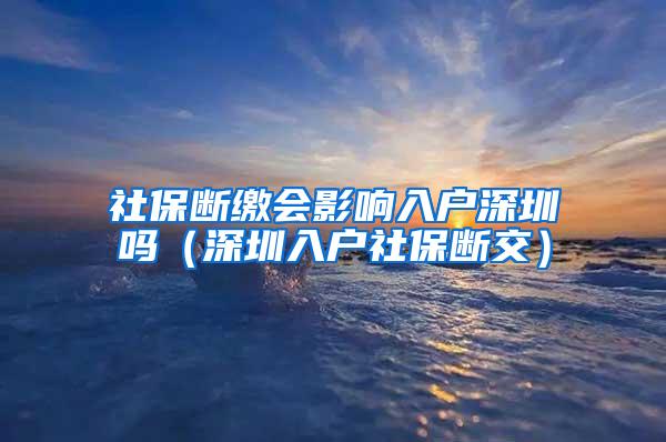 社保断缴会影响入户深圳吗（深圳入户社保断交）