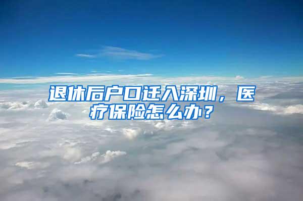 退休后户口迁入深圳，医疗保险怎么办？
