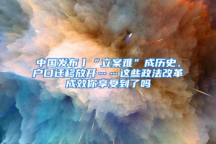 中国发布丨“立案难”成历史、户口迁移放开……这些政法改革成效你享受到了吗