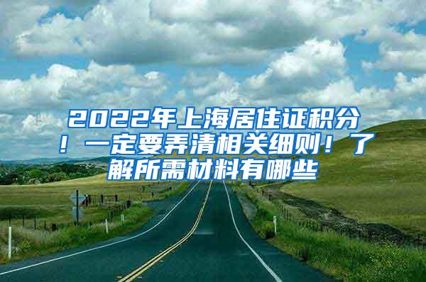 2022年上海居住证积分！一定要弄清相关细则！了解所需材料有哪些