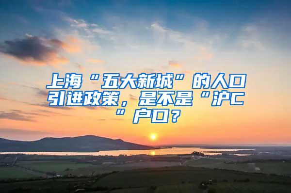 上海“五大新城”的人口引进政策，是不是“沪C”户口？