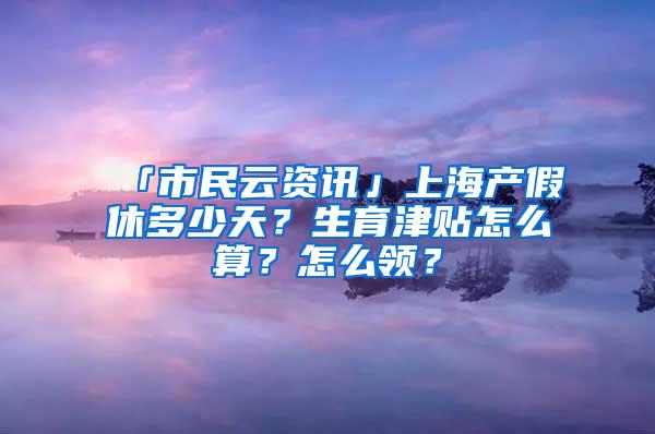 「市民云资讯」上海产假休多少天？生育津贴怎么算？怎么领？