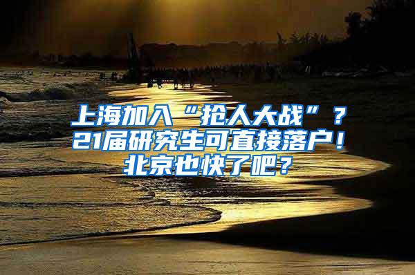 上海加入“抢人大战”？21届研究生可直接落户！北京也快了吧？