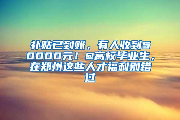 补贴已到账，有人收到50000元！@高校毕业生，在郑州这些人才福利别错过