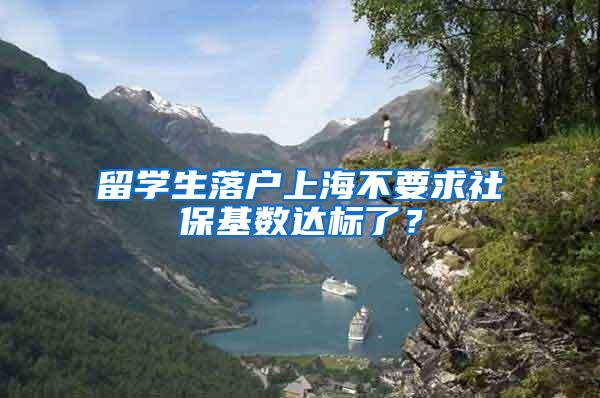 留学生落户上海不要求社保基数达标了？