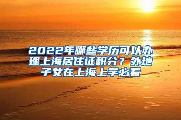 2022年哪些学历可以办理上海居住证积分？外地子女在上海上学必看