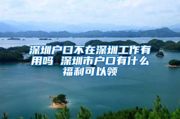 深圳户口不在深圳工作有用吗 深圳市户口有什么福利可以领