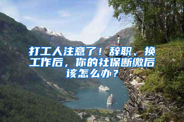 打工人注意了！辞职、换工作后，你的社保断缴后该怎么办？