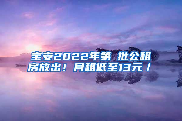 宝安2022年第①批公租房放出！月租低至13元／㎡