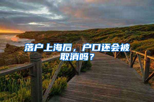 落户上海后，户口还会被取消吗？