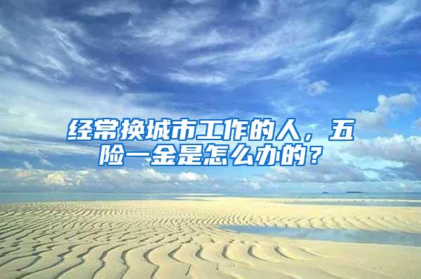 经常换城市工作的人，五险一金是怎么办的？