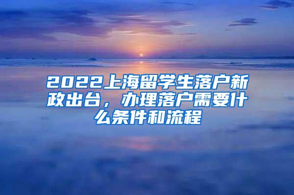 2022上海留学生落户新政出台，办理落户需要什么条件和流程