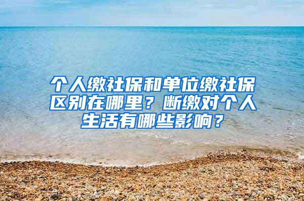 个人缴社保和单位缴社保区别在哪里？断缴对个人生活有哪些影响？