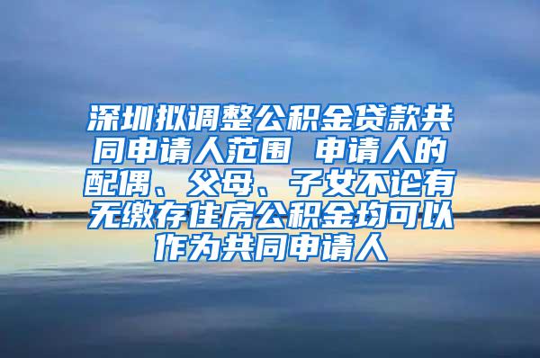 深圳拟调整公积金贷款共同申请人范围 申请人的配偶、父母、子女不论有无缴存住房公积金均可以作为共同申请人