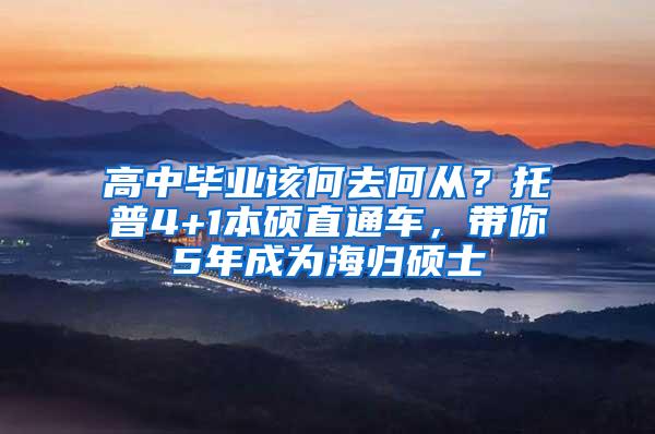 高中毕业该何去何从？托普4+1本硕直通车，带你5年成为海归硕士