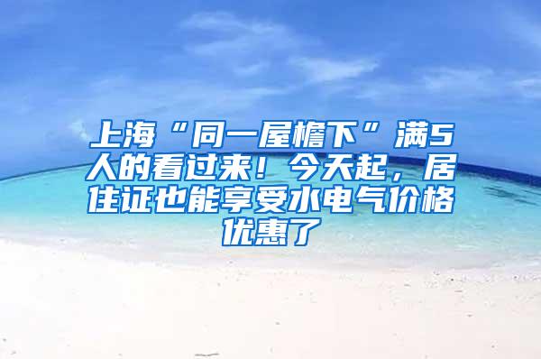 上海“同一屋檐下”满5人的看过来！今天起，居住证也能享受水电气价格优惠了