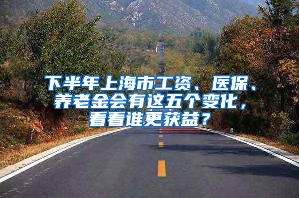 下半年上海市工资、医保、养老金会有这五个变化，看看谁更获益？