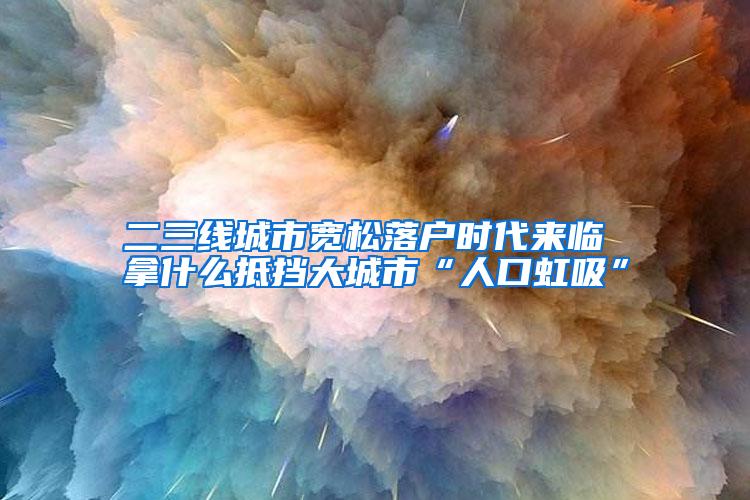 二三线城市宽松落户时代来临 拿什么抵挡大城市“人口虹吸”