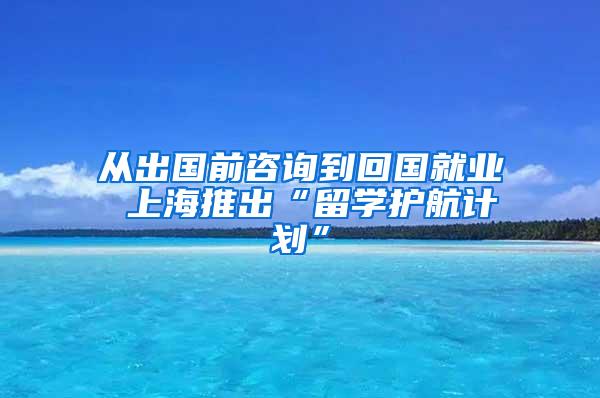 从出国前咨询到回国就业 上海推出“留学护航计划”