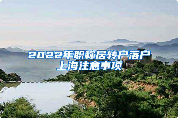 2022年职称居转户落户上海注意事项