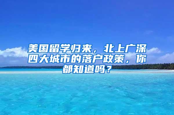 美国留学归来，北上广深四大城市的落户政策，你都知道吗？