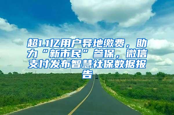 超1.1亿用户异地缴费，助力“新市民”参保，微信支付发布智慧社保数据报告