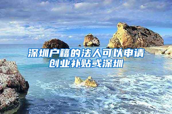 深圳户籍的法人可以申请创业补贴或深圳