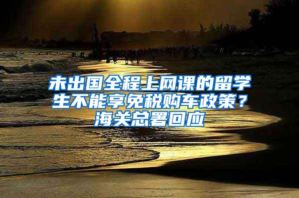 未出国全程上网课的留学生不能享免税购车政策？海关总署回应