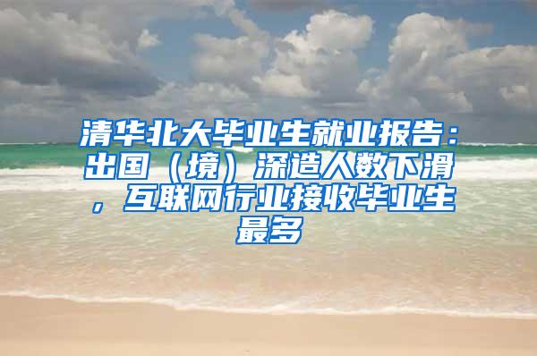 清华北大毕业生就业报告：出国（境）深造人数下滑，互联网行业接收毕业生最多