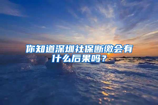 你知道深圳社保断缴会有什么后果吗？